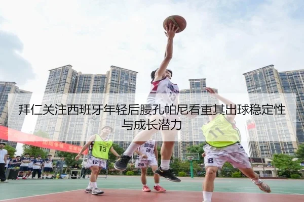 拜仁关注西班牙年轻后腰孔帕尼看重其出球稳定性与成长潜力