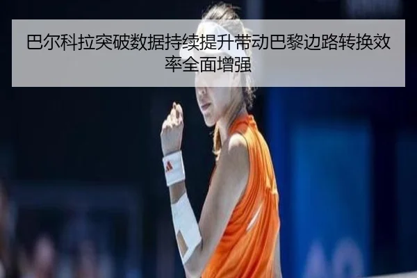 巴尔科拉突破数据持续提升带动巴黎边路转换效率全面增强